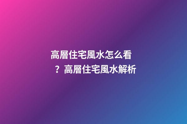 高層住宅風水怎么看？高層住宅風水解析